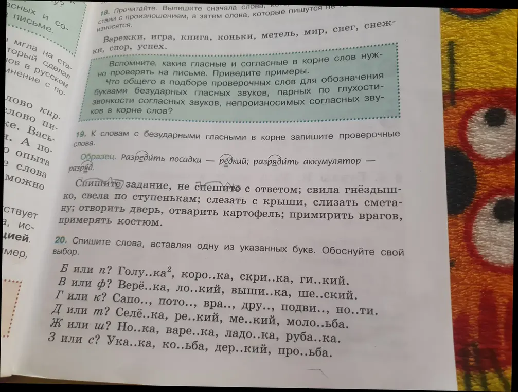 Помоги в 19 задании: К словам с безударными гласными в корне запиши проверочные слова, и в 20 задании: спиши слова, вставляя одну из указанных букв.