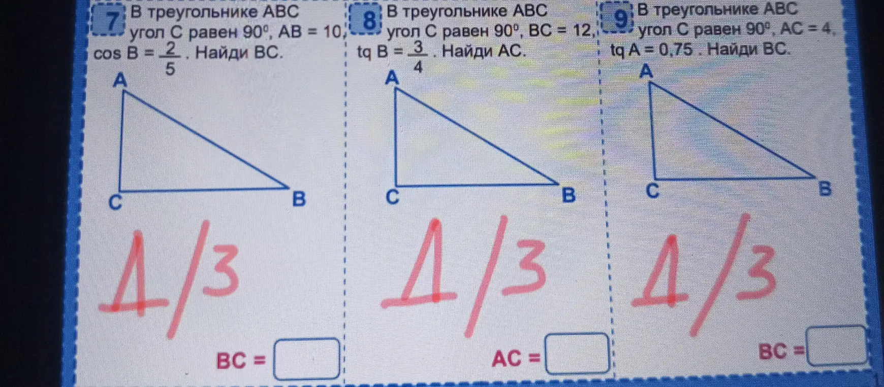 Реши задачи 7, 8 и 9: в треугольнике ABC, угол C равен 90°, AB = 10, cos B = 2/5, найди BC; в треугольнике ABC, угол C равен 90°, BC = 12, tg B = 3/4, найди AC; в треугольнике ABC, угол C равен 90°, AC = 4, tg A = 0,75, найди BC.