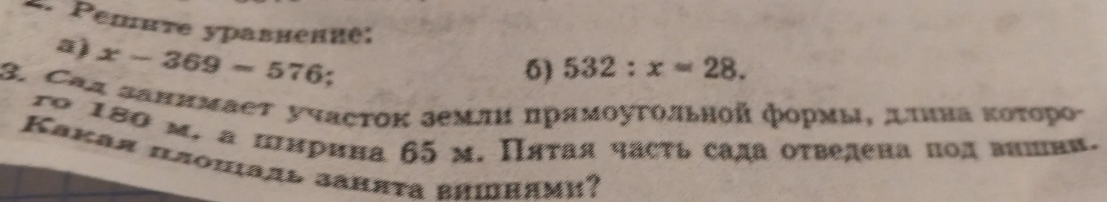 Реши уравнения: x - 369 - 576 и 532 : x = 28; и определи площадь, занятую вишнями, если сад занимает участок земли прямоугольной формы, длина которого 180 м, а ширина 65 м, и пятая часть сада отведена под вишни.
