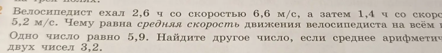 Можешь помочь решить задачи по математике? Первая задача про среднюю скорость велосипедиста, который ехал 2,6 ч со скоростью 6,6 м/с, а затем 1,4 ч со скоростью 5,2 м/с. Нужно найти среднюю скорость на всём пути. Вторая задача про числа: одно число равно 5,9, нужно найти другое, если среднее арифметическое двух чисел 3,2.
