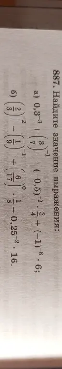 Найди значение выражения: 0,3^-3 + (3 7/1)^-1 + (-0,5)^-2 +(-1)^-8 * 6 и (2/3)^-2 - (1/9)^-1 + (6/17)^0 -0,25^-2 * 16