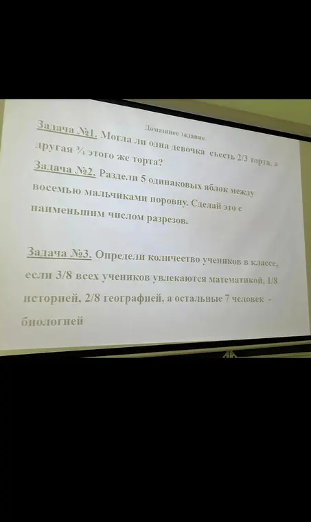 Помоги решить задачи: 1. Могла ли одна девочка съесть 2/3 торта, а другая 3/4 этого же торта? 2. Раздели 5 одинаковых яблок между восемью мальчиками поровну. Сделай это с наименьшим числом разрезов. 3. Определи количество учеников в классе.