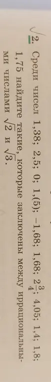 Помоги найти среди чисел 1,38; 2,5; 0; 1,(5); −1,68; 1,68; 2; 3/4; 4,05; 1,4; 1,8; 1,75 те, которые заключены между иррациональными числами √2 и √3