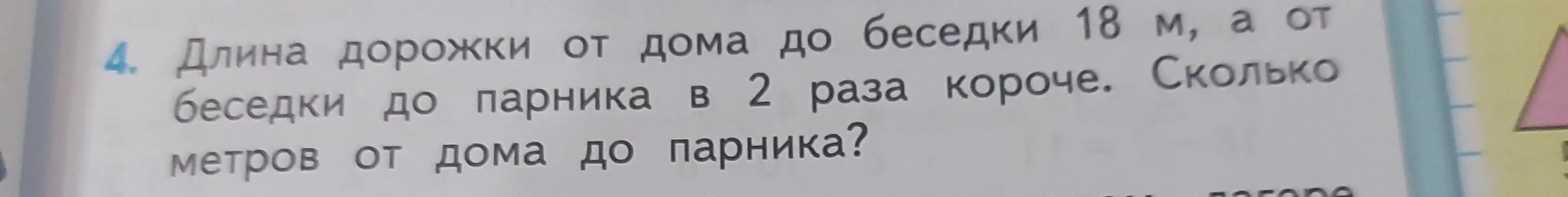 Реши задачу: Длина дорожки от дома до беседки 18 м, а от беседки до парника в 2 раза короче. Сколько метров от дома до парника?