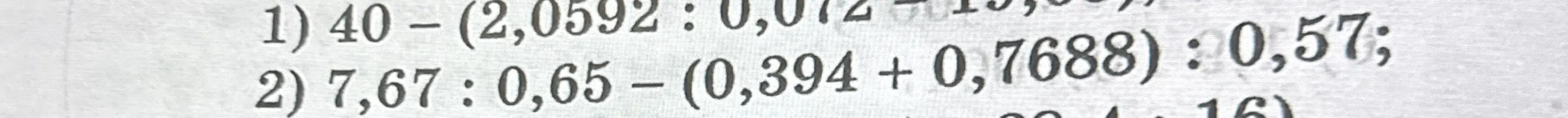 Помоги решить пример 1) 40 - (2,0592 : 0,012 - 15,37); 2) 7,67 : 0,65 - (0,394 + 0,7688): 0,57