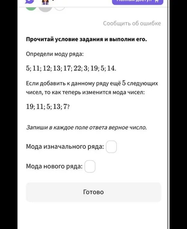 Помоги мне определить моду ряда чисел: 5; 11; 12; 13; 17; 22; 3; 19; 5; 14. Если добавить к данному ряду ещё 5 следующих чисел, то как теперь изменится мода чисел: 19; 11; 5; 13; 7?