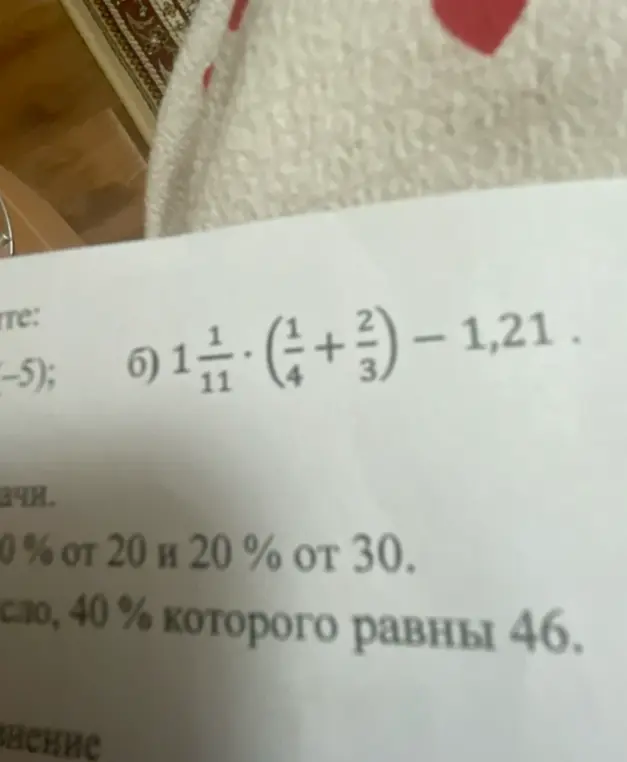 Реши пример 1 1/11 * (1/4 + 2/3) - 1,21, вычисли 10% от 20 и 20% от 30, найди число, 40 % которого равны 46.