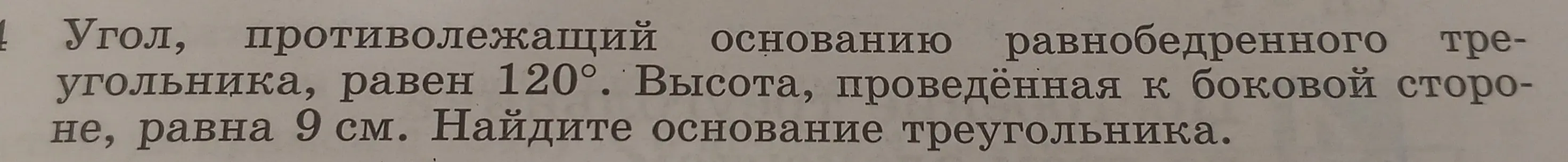 Ты просишь найти основание треугольника, если угол, противолежащий основанию равнобедренного треугольника, равен 120°, а высота, проведённая к боковой стороне, равна 9 см.