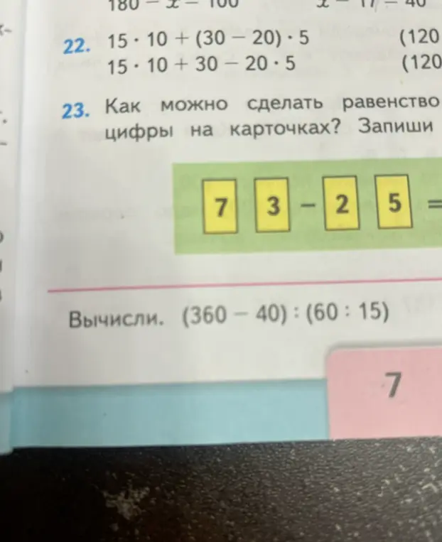 Вычисли выражения 15 * 10 + (30 - 20) * 5, 15 * 10 + 30 - 20 * 5, (360 - 40) : (60 : 15). Как можно сделать равенство из цифр на карточках: 7 3 - 2 5 =
