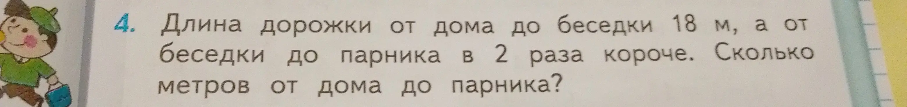 Помоги решить задачу: длина дорожки от дома до беседки 18 м, а от беседки до парника в 2 раза короче. Сколько метров от дома до парника?