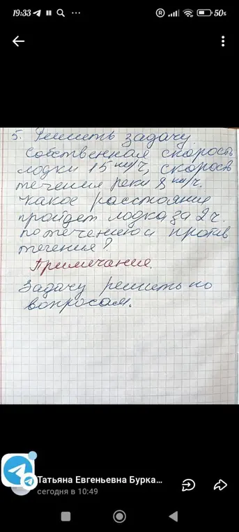 Реши задачу: собственная скорость лодки 15 км/ч, скорость течения реки 8 км/ч. Какое расстояние пройдет лодка за 2 часа по течению и против течения?