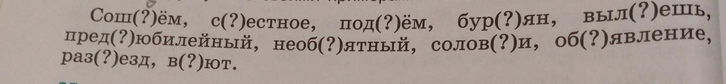 Вставь пропущенные буквы в слова: сош(?)ём, с(?)естное, под(?)ём, бур(?)ян, выл(?)ешь, пред(?)юбилейный, необ(?)ятный, солов(?)и, об(?)явление, раз(?)езд, в(?)ют.