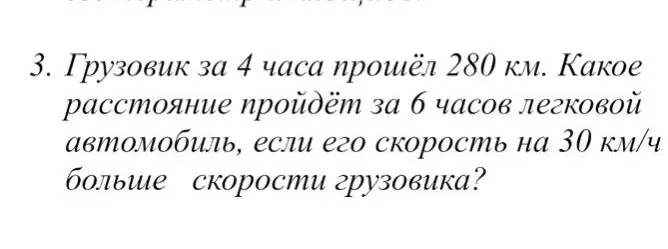 Ты просишь решить задачу: «Грузовик за 4 часа прошёл 280 км. Какое расстояние пройдёт за 6 часов легковой автомобиль, если его скорость на 30 км/ч больше скорости грузовика?»