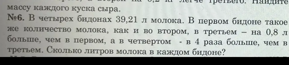 Реши задачу: В четырех бидонах 39,21 л молока. В первом бидоне такое же количество молока, как и во втором, в третьем — на 0,8 л больше, чем в первом, а в четвертом - в 4 раза больше, чем в третьем. Сколько литров молока в каждом бидоне?