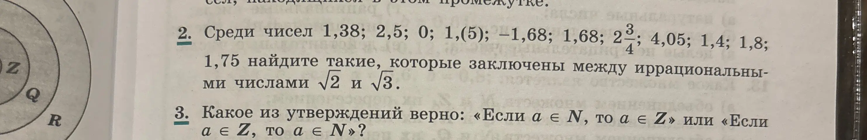 Среди чисел 1,38; 2,5; 0; 1,(5); −1,68; 1,68; 2 3/4; 4,05; 1,4; 1,8; 1,75 найди такие, которые заключены между иррациональными числами √2 и √3. Какое из утверждений верно: «Если а ∈ N, то а ∈ Z» или «Если αε Z, το α∈Ν»?