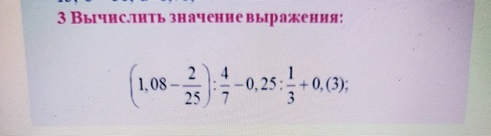 Вычисли значение выражения (1,08 - 2/25) : 4/7 - 0,25 : 1/3 + 0,(3)