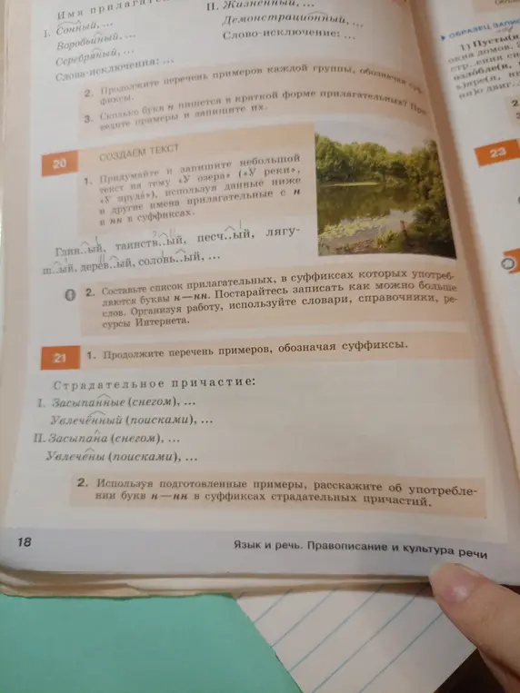 Помоги выполнить упражнения 20 и 21: в упражнении 20 в первом задании нужно придумать и записать небольшой текст на тему «У озера», используя данные ниже и другие имена прилагательные с н и нн в суффиксах; а во втором - составить список прилагательных, в суффиксах которых употребляются буквы н-нн; в упражнении 21 в первом задании продолжить перечень примеров, обозначая суффиксы; а во втором - используя подготовленные примеры, рассказать об употреблении букв н-нн в суффиксах страдательных причастий.