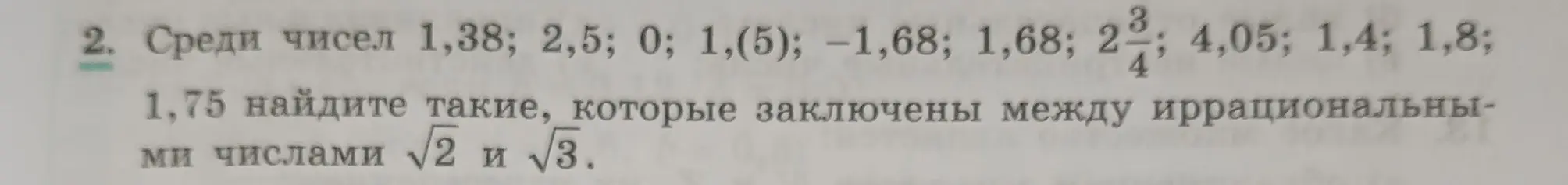 Среди чисел 1,38; 2,5; 0; 1,(5); -1,68; 1,68; 2 3/4; 4,05; 1,4; 1,8; 1,75 найди такие, которые заключены между иррациональными числами √2 и √3.