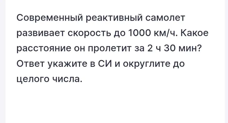 Ты просишь меня рассчитать, какое расстояние пролетит самолёт за 2 часа 30 минут, если он развивает скорость до 1000 км/ч и указать ответ в СИ, округлив до целого числа.