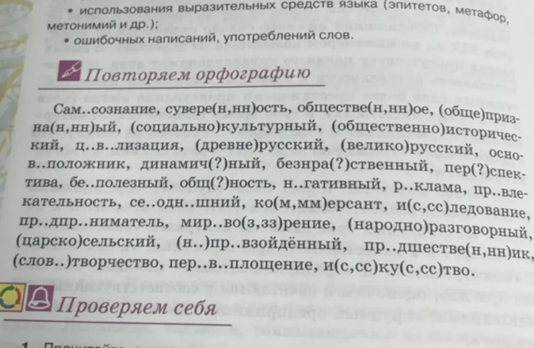 Помоги повторить орфографию: вставь пропущенные буквы и объясни написание слов: сам...сознание, сувере(н,нн)ость, обществе(н,нн)ое, (обще)призна(н,нн)ый, (социально)культурный, (общественно)исторический, ц...в...лизация, (древне)русский, (велико)русский, осн...воположник, динамич(?)ный, безнра(?)ственный, пер(?)спек-тива, бе..полезный, общ(?)ность, н..гативный, р..клама, пр..влекательность, се..одн..шний, ко(м,мм)ерсант, и(с,сс)ледование, пр..дпр..ниматель, мир..во(з,зз)рение, (народно)разговорный, (царско)сельский, (н..)пр..взойдённый, пр..дшестве(н,нн)ик, (слов..)творчество, пер..в..площение, и(с,сс)ку(с,сс)тво.