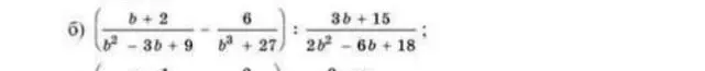 Помоги решить пример б) (b+2)/(b²-3b+9) - 6/(b³+27) : (3b+15)/(2b²-6b+18)