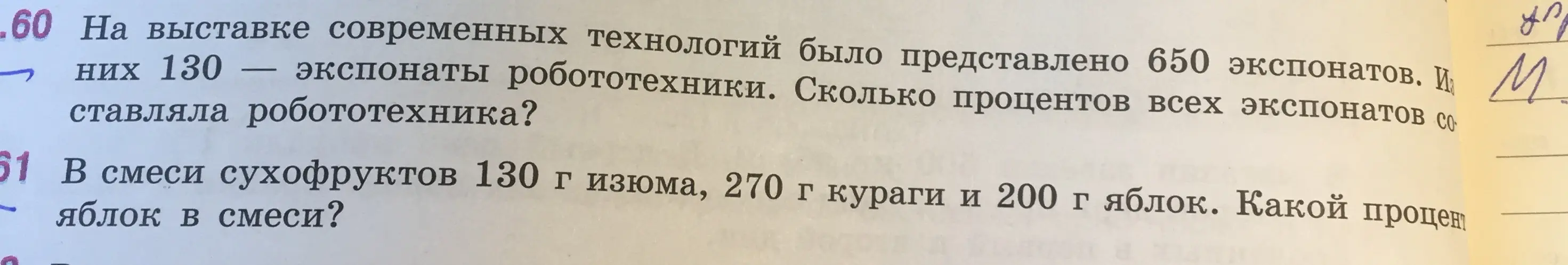 Реши задачу: на выставке современных технологий было представлено 650 экспонатов, из них 130 - экспонаты робототехники. Сколько процентов всех экспонатов составляла робототехника; в смеси сухофруктов 130 г изюма, 270 г кураги и 200 г яблок. Какой процент яблок в смеси?