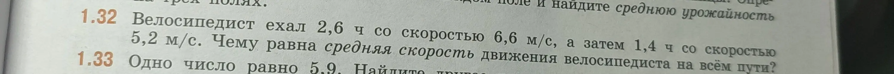 Помоги решить задачу 1.32: «Велосипедист ехал 2,6 ч со скоростью 6,6 м/с, а затем 1,4 ч со скоростью 5,2 м/с. Чему равна средняя скорость движения велосипедиста на всём пути?» и задачу 1.33: «Одно число равно 5.9. Найдите...»