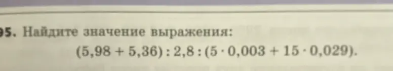 Ты просишь найти значение выражения (5,98 + 5,36) : 2,8 : (5 * 0,003 + 15 * 0,029)
