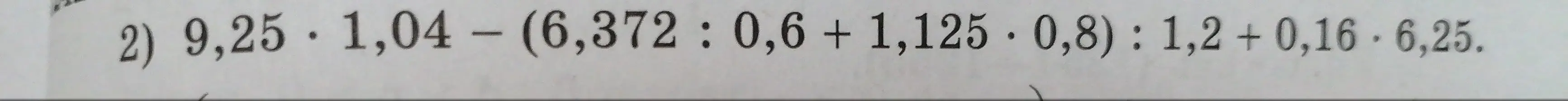 Вычисли с объяснением 9,25 * 1,04 - (6,372 : 0,6 + 1,125 * 0,8) : 1,2 + 0,16 * 6,25