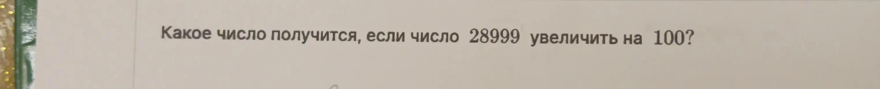 Какое число получится, если число 28999 увеличить на 100?