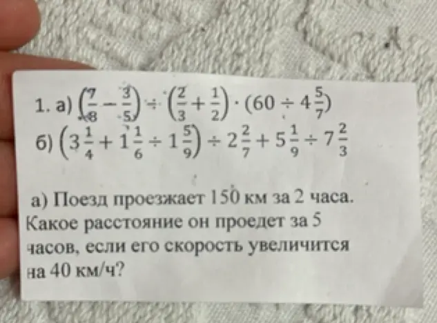 Реши примеры с дробями: а) $(\frac{7}{8} - \frac{3}{5}) : (\frac{2}{3} + \frac{1}{2}) \cdot (60 : 4\frac{5}{7})$ и задачу про скорость поезда: Поезд проезжает 150 км за 2 часа. Какое расстояние он проедет за 5 часов, если его скорость увеличится на 40 км/ч?