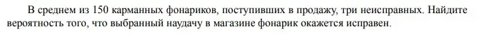 Найди вероятность того, что выбранный наудачу в магазине фонарик окажется исправен, если в среднем из 150 карманных фонариков, поступивших в продажу, три неисправных.