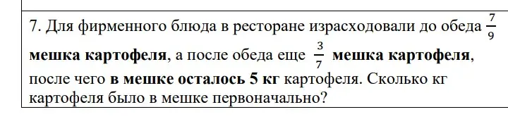 Помоги решить задачу: для фирменного блюда в ресторане израсходовали до обеда 7/9 мешка картофеля, а после обеда еще 3/7 мешка картофеля, после чего в мешке осталось 5 кг картофеля. Сколько кг картофеля было в мешке первоначально?