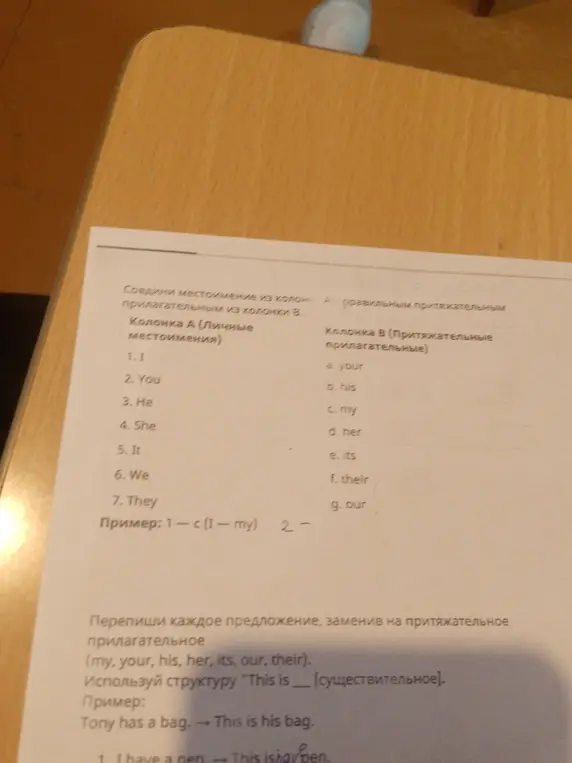 Выполни задание: Соедини местоимение из колонки А с правильным притяжательным прилагательным из колонки В и перепиши предложение, заменив на притяжательное прилагательное I have a pen
