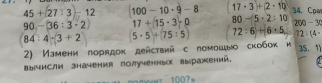 Вычисли значения выражений: 45+27:3-12, 90-36:3*2, 84:4*3+2, 100-10-9-8, 17+15*3*0, 5*5+75:5, (17*3+2*10, 80-5*2:10, 72:6+6*5. Измени порядок действий с помощью скобок и вычисли значения полученных выражений.