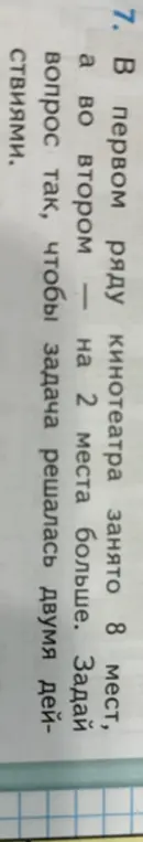 Предложи вопрос к задаче: В первом ряду кинотеатра занято 8 мест, а во втором — на 2 места больше. Задай вопрос так, чтобы задача решалась двумя действиями.