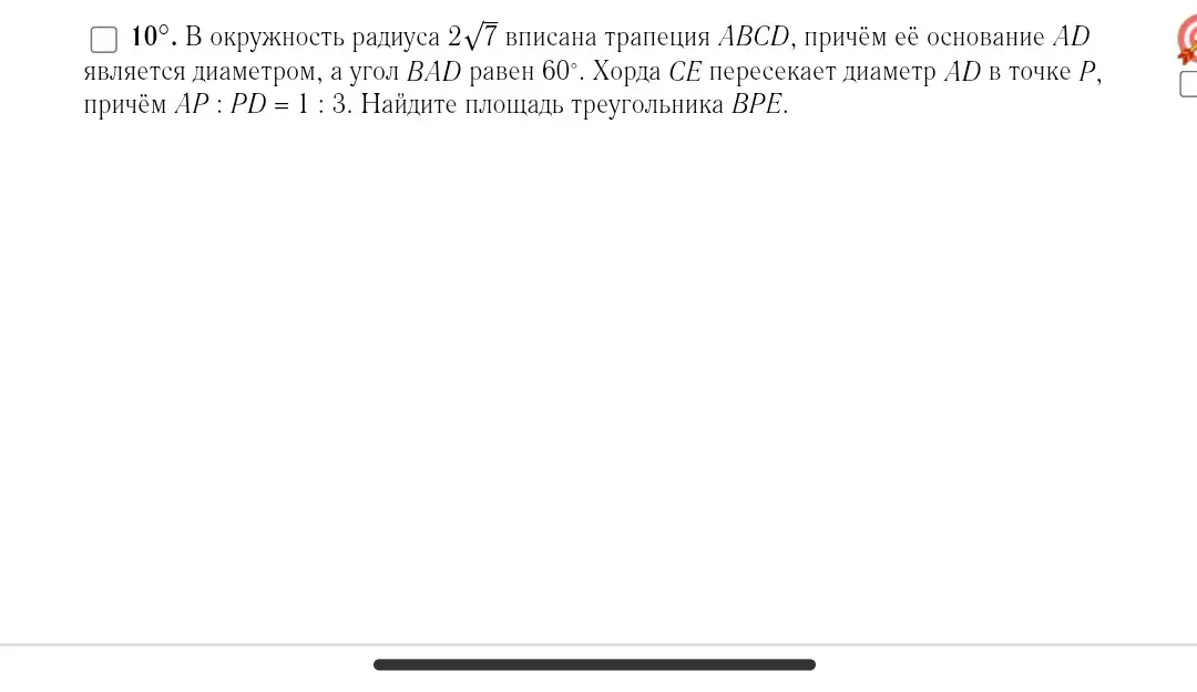 Ты просишь меня найти площадь треугольника BPE, если в окружность радиуса 2√7 вписана трапеция ABCD, её основание AD является диаметром, угол BAD равен 60°, хорда CE пересекает диаметр AD в точке P, AP : PD = 1 : 3.