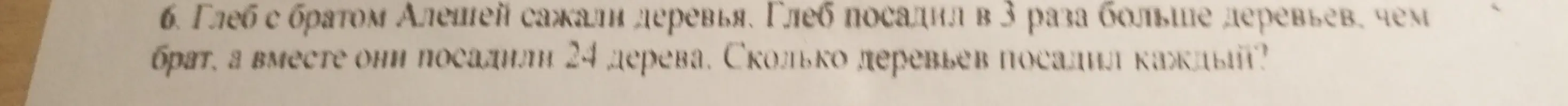 Реши задачу: Глеб с братом Алешей сажали деревья. Глеб посадил в 3 раза больше деревьев, чем брат, а вместе они посадили 24 дерева. Сколько деревьев посадил каждый?