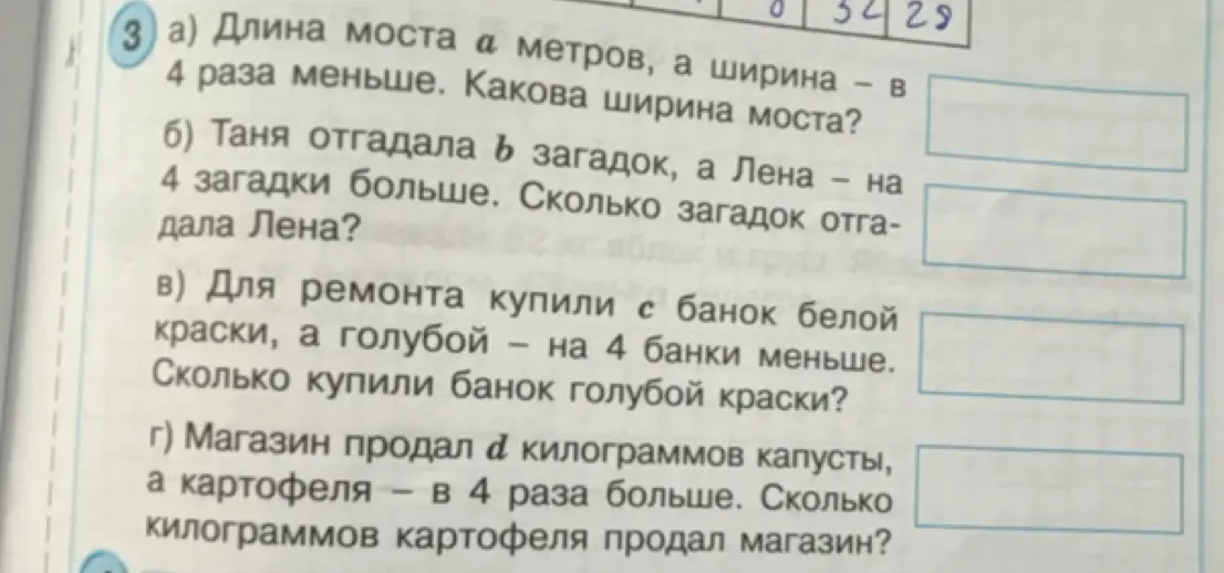 Реши задачу: а) Длина моста a метров, а ширина в 4 раза меньше; б) Таня отгадала b загадок, а Лена на 4 загадки больше; в) Для ремонта купили c банок белой краски, а голубой на 4 банки меньше; г) Магазин продал d килограммов капусты, а картофеля в 4 раза больше.