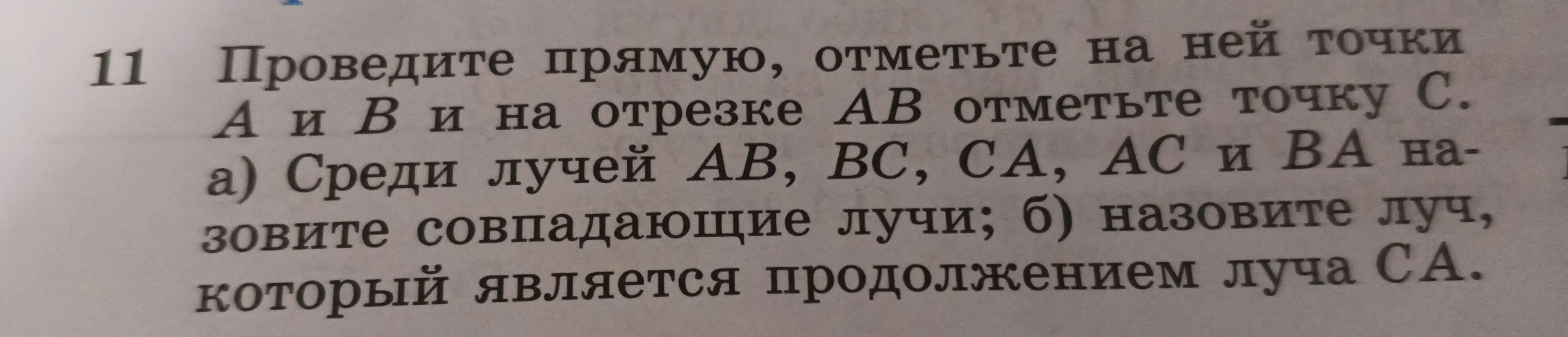 Помоги мне решить 11 задание: проведи прямую, отметь на ней точки А и В и на отрезке АВ отметь точку С, а) среди лучей АВ, ВС, СА, АС и ВА назови совпадающие лучи