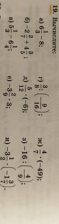 Вычисли значения выражений a) 6 1/3 - 8; б) -2 2/7 + 4 3/5; в) 5 1/4 - 6 1/3; г) 3 8/9 : (-16/3); д) 5/12 * (-6); e) -3 2/9 * 3; ж) 4/7 * (-49); з) -16 : (-4/9); и) -3 1/2 * (-1 1/3)