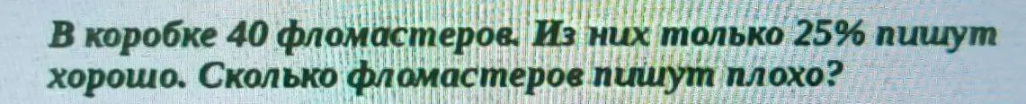 Помоги мне решить задачу: в коробке 40 фломастеров, из них 25% пишут хорошо. Сколько фломастеров пишут плохо?