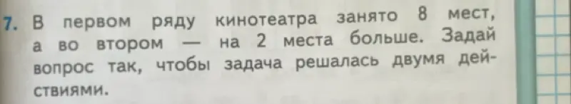 Предложи вопрос, чтобы задача "В первом ряду кинотеатра занято 8 мест, а во втором — на 2 места больше" решалась двумя действиями.