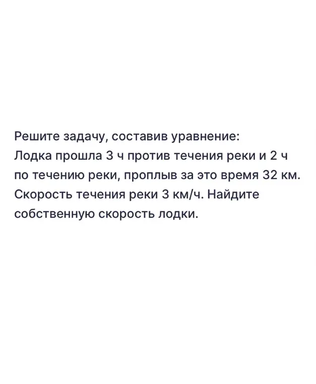 Помоги мне решить задачу: Лодка прошла 3 ч против течения реки и 2 ч по течению реки, проплыв за это время 32 км. Скорость течения реки 3 км/ч. Найди собственную скорость лодки.