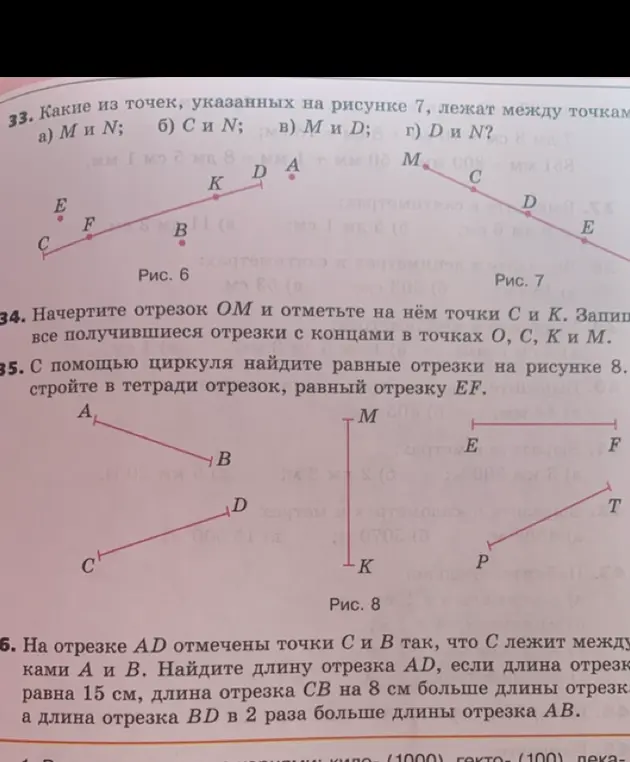 Помоги решить задачи по геометрии: №33 определи, какие из точек, указанных на рисунке 7, лежат между точкам M и N; №34 начерти отрезок ОМ и отметь на нём точки С и К; №35 с помощью циркуля найди равные отрезки на рисунке 8; №36 найди длину отрезка AD.