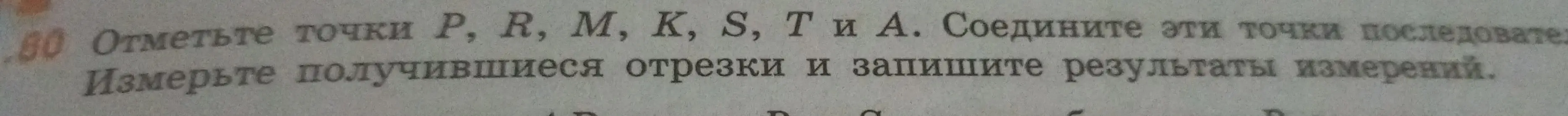 Ты просишь отметить точки P, R, М, К, S, T и А, соединить эти точки последовательно и измерить получившиеся отрезки и записать результаты измерений.