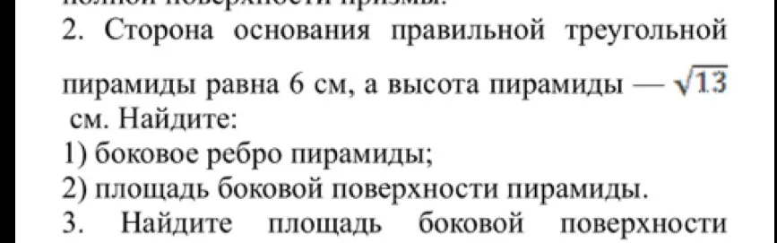 Помоги мне найти боковое ребро и площадь боковой поверхности правильной треугольной пирамиды, если сторона основания равна 6 см, а высота пирамиды равна √13 см.