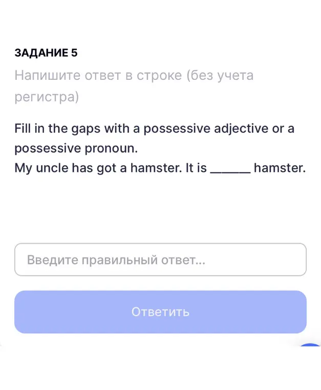 Заполни пропуск притяжательным прилагательным или притяжательным местоимением: My uncle has got a hamster. It is ______ hamster.