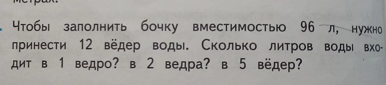 Ты просишь решить задачу: чтобы заполнить бочку вместимостью 96 л, нужно принести 12 вёдер воды. Сколько литров воды входит в 1 ведро?