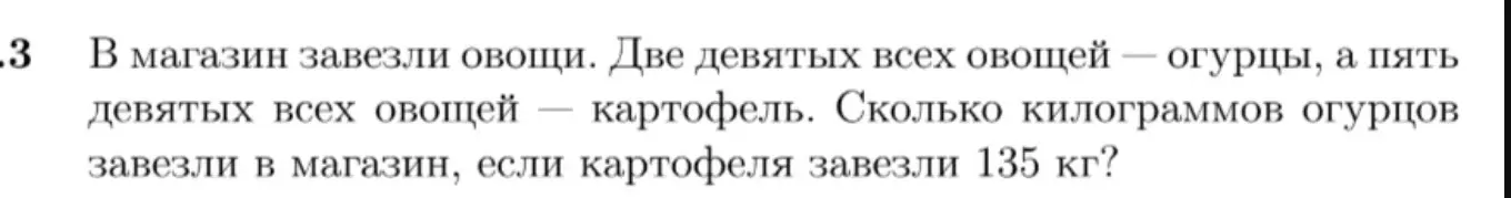 Вычисли, сколько килограммов огурцов завезли в магазин, если две девятых всех овощей - огурцы, пять девятых - картофель, а картофеля завезли 135 кг?